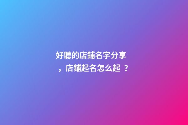好聽的店鋪名字分享，店鋪起名怎么起？